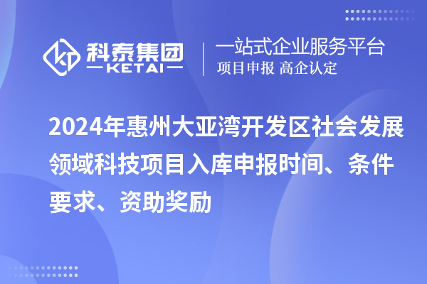 2024年惠州大亞灣開發區社會發展領域科技項目入庫申報時間、條件要求、資助獎勵