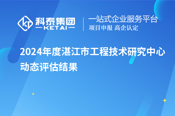 2024年度湛江市工程技術研究中心動態(tài)評估結果