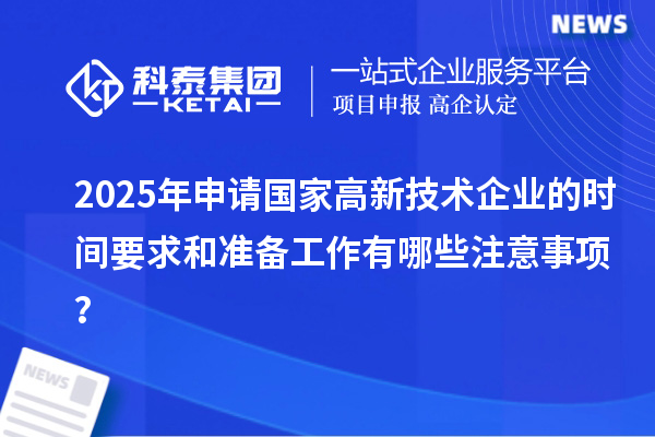 2025年申請國家高新技術企業的時間要求和準備工作有哪些注意事項？