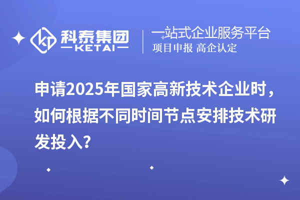 申請2025年國家高新技術企業時，如何根據不同時間節點安排技術研發投入？