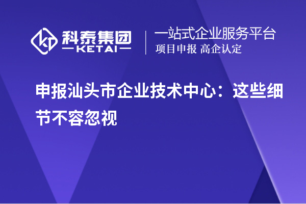 申報汕頭市企業(yè)技術(shù)中心：這些細(xì)節(jié)不容忽視