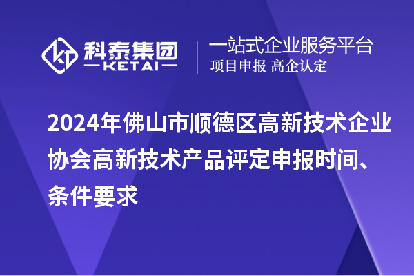 2024年佛山市順德區(qū)高新技術(shù)企業(yè)協(xié)會高新技術(shù)產(chǎn)品評定申報時間、條件要求