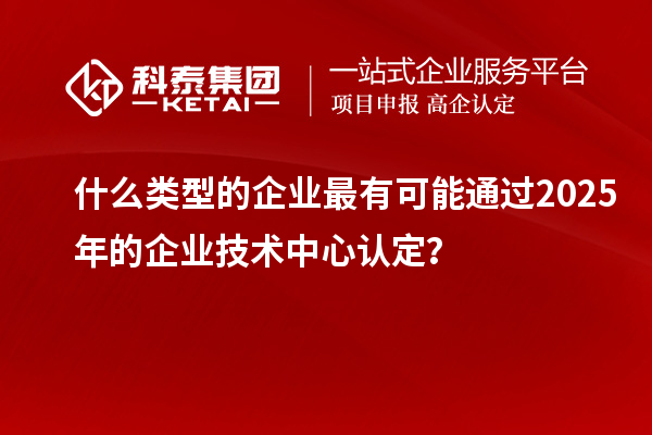 什么類型的企業(yè)最有可能通過2025年的企業(yè)技術(shù)中心認(rèn)定？