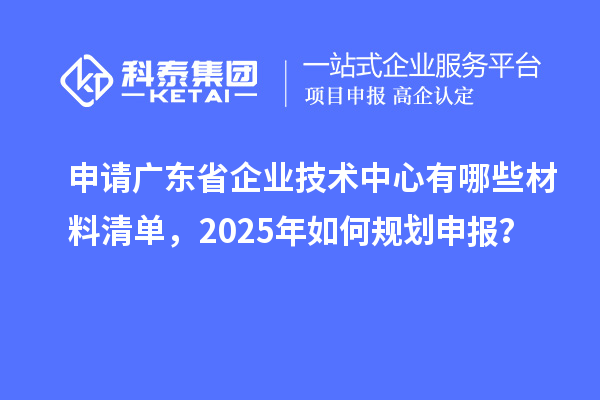 申請廣東省企業(yè)技術(shù)中心有哪些材料清單，2025年如何規(guī)劃申報？