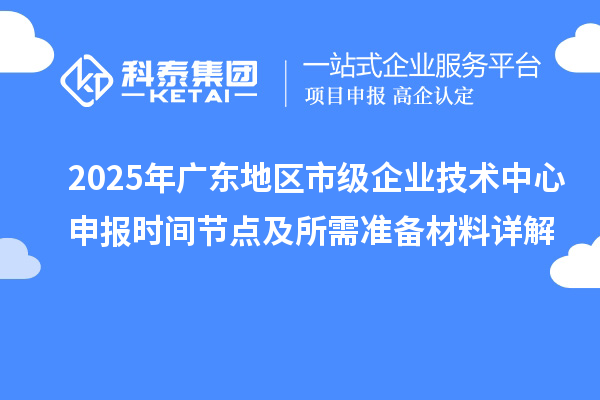 2025年廣東地區(qū)市級企業(yè)技術(shù)中心申報時間節(jié)點(diǎn)及所需準(zhǔn)備材料詳解