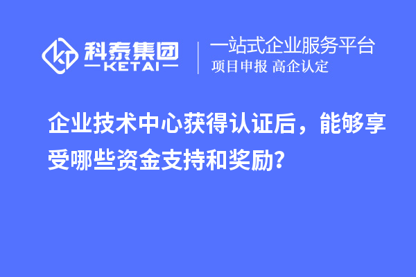 企業(yè)技術(shù)中心獲得認(rèn)證后，能夠享受哪些資金支持和獎勵？