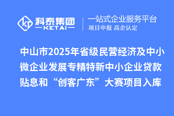 中山市2025年省級民營經(jīng)濟(jì)及中小微企業(yè)發(fā)展專精特新中小企業(yè)貸款貼息和“創(chuàng)客廣東”大賽項目入庫項目公布