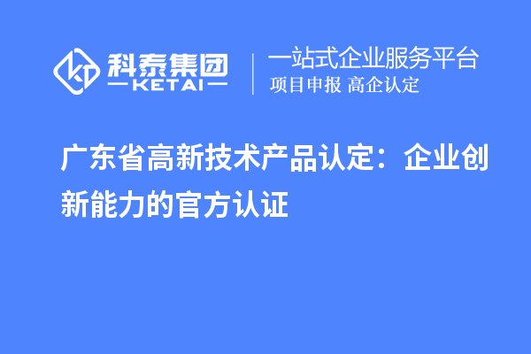 廣東省高新技術(shù)產(chǎn)品認(rèn)定：企業(yè)創(chuàng)新能力的官方認(rèn)證