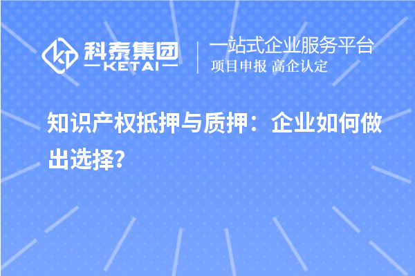 知識產(chǎn)權(quán)抵押與質(zhì)押：企業(yè)如何做出選擇？