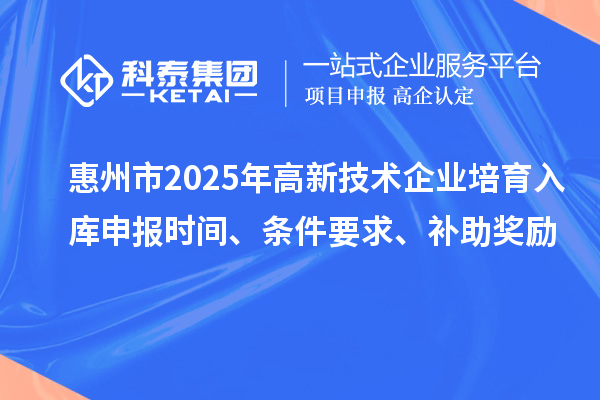 惠州市2025年高新技術企業培育入庫申報時間、條件要求、補助獎勵