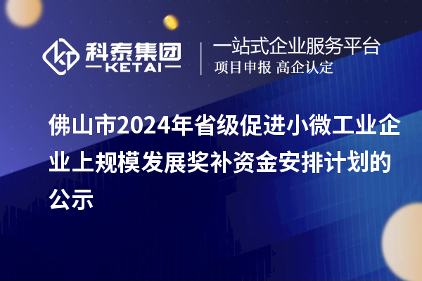 佛山市2024年省級促進小微工業企業上規模發展獎補資金安排計劃的公示