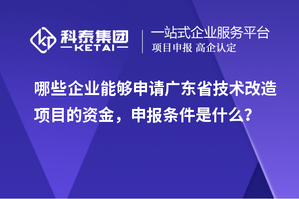 哪些企業能夠申請廣東省技術改造項目的資金，申報條件是什么？