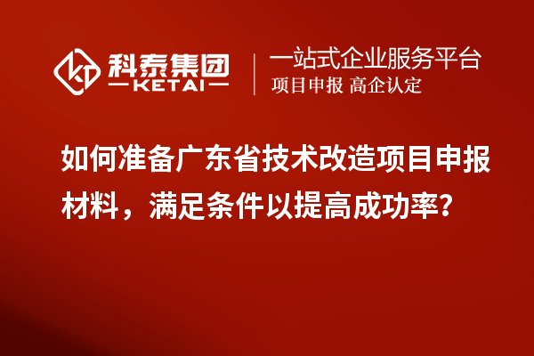 如何準備廣東省技術改造項目申報材料，滿足條件以提高成功率？