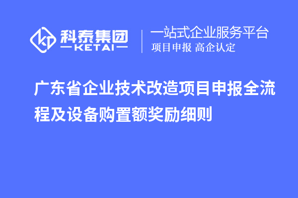 廣東省企業技術改造項目申報全流程及設備購置額獎勵細則