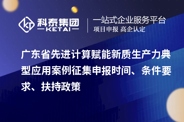 廣東省先進計算賦能新質生產力典型應用案例征集申報時間、條件要求、扶持政策