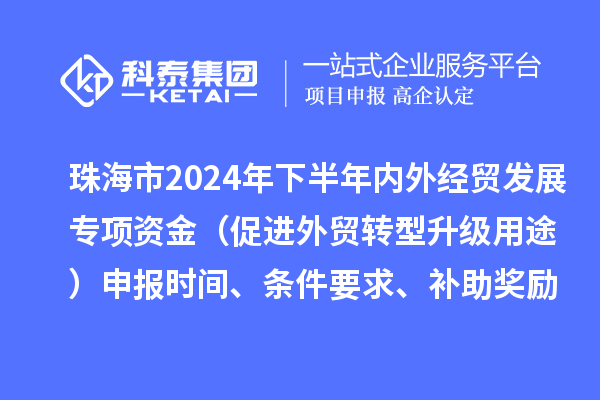 珠海市2024年下半年內(nèi)外經(jīng)貿(mào)發(fā)展專項(xiàng)資金（促進(jìn)外貿(mào)轉(zhuǎn)型升級(jí)用途）申報(bào)時(shí)間、條件要求、補(bǔ)助獎(jiǎng)勵(lì)