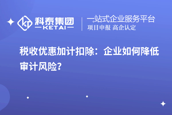 稅收優(yōu)惠加計扣除：企業(yè)如何降低審計風(fēng)險？