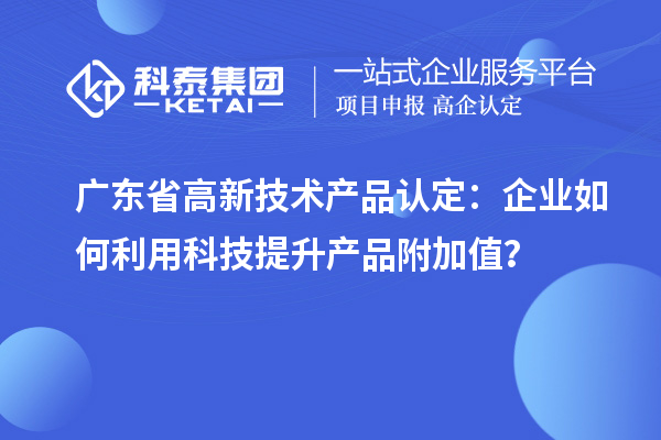 廣東省高新技術產品認定：企業如何利用科技提升產品附加值？