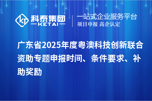 廣東省2025年度粵澳科技創新聯合資助專題申報時間、條件要求、補助獎勵