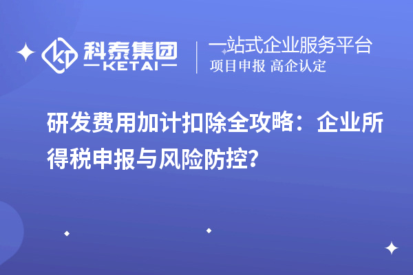 研發(fā)費用加計扣除全攻略：企業(yè)所得稅申報與風(fēng)險防控？