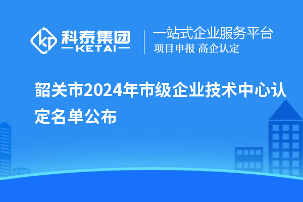 韶關(guān)市2024年市級(jí)企業(yè)技術(shù)中心認(rèn)定名單公布