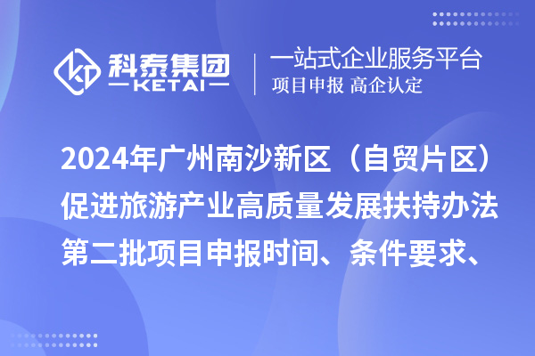 2024年廣州南沙新區（自貿片區）促進旅游產業高質量發展扶持辦法第二批<a href=http://5511mu.com/shenbao.html target=_blank class=infotextkey>項目申報</a>時間、條件要求、補助獎勵