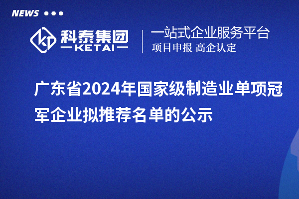 廣東省2024年國家級制造業單項冠軍企業擬推薦名單的公示