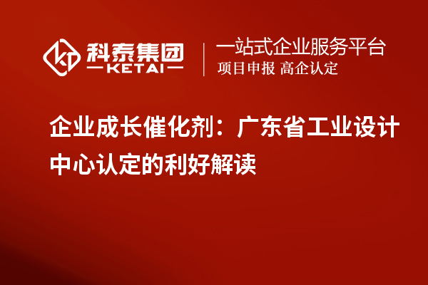 企業成長催化劑：廣東省工業設計中心認定的利好解讀