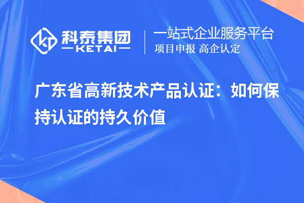 廣東省高新技術產品認證：如何保持認證的持久價值