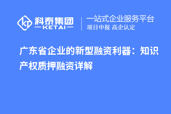 廣東省企業(yè)的新型融資利器：知識(shí)產(chǎn)權(quán)質(zhì)押融資詳解