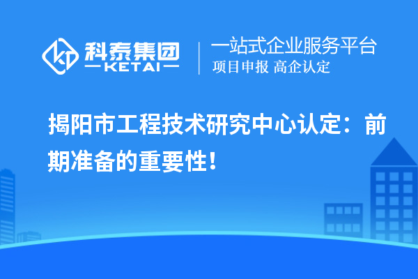 揭陽市工程技術研究中心認定：前期準備的重要性！