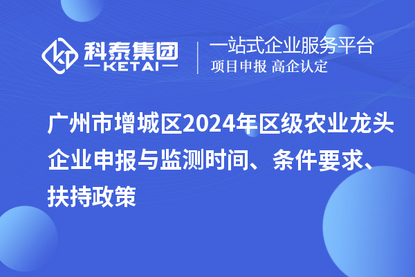 廣州市增城區2024年區級農業龍頭企業申報與監測時間、條件要求、扶持政策