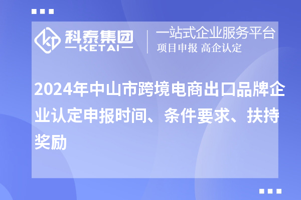 2024年中山市跨境電商出口品牌企業認定申報時間、條件要求、扶持獎勵