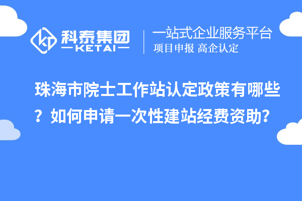 珠海市院士工作站認定政策有哪些？如何申請一次性建站經費資助？