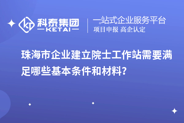 珠海市企業建立院士工作站需要滿足哪些基本條件和材料？