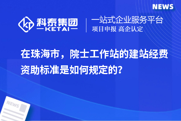 在珠海市，院士工作站的建站經費資助標準是如何規定的？