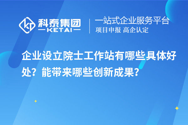 企業(yè)設立院士工作站有哪些具體好處？能帶來哪些創(chuàng)新成果？