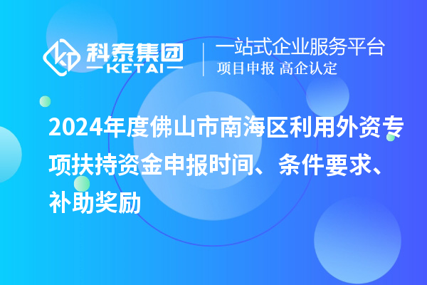 2024年度佛山市南海區(qū)利用外資專項扶持資金申報時間、條件要求、補助獎勵