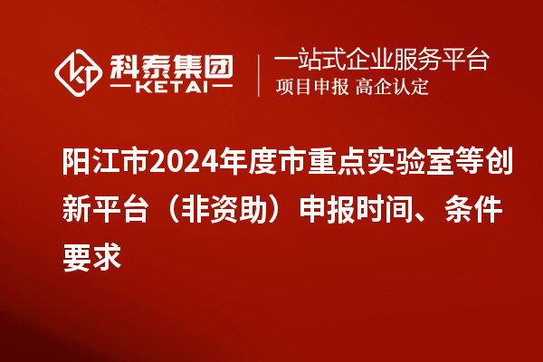 陽江市2024年度市重點實驗室等創新平臺（非資助）申報時間、條件要求