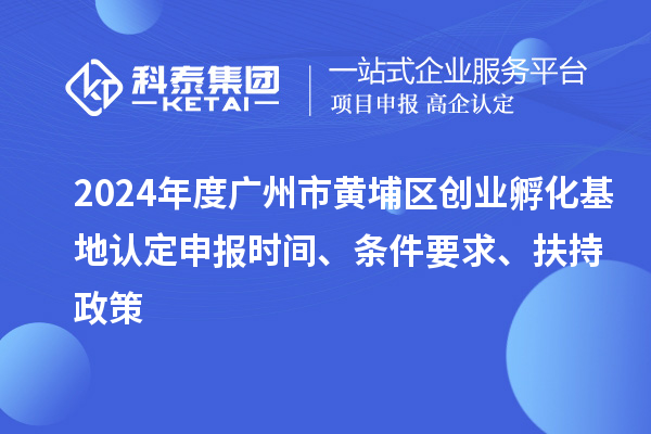 2024年度廣州市黃埔區(qū)創(chuàng)業(yè)孵化基地認(rèn)定申報(bào)時(shí)間、條件要求、扶持政策