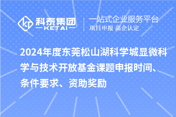 2024年度東莞松山湖科學城顯微科學與技術開放基金課題申報時間、條件要求、資助獎勵