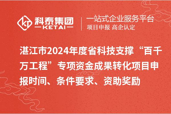 湛江市2024年度省科技支撐“百千萬工程”專項資金成果轉化項目申報時間、條件要求、資助獎勵