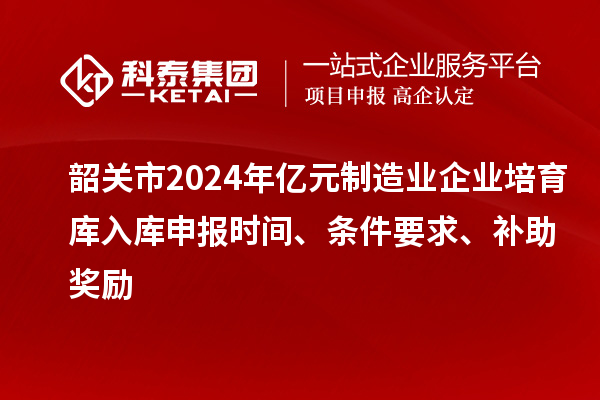 韶關市2024年億元制造業企業培育庫入庫申報時間、條件要求、補助獎勵