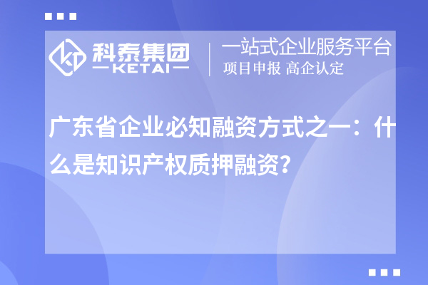 廣東省企業必知融資方式之一：什么是知識產權質押融資？