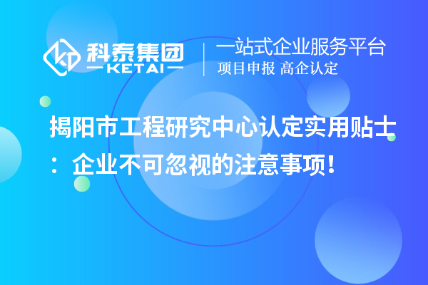 揭陽市工程研究中心認定實用貼士：企業不可忽視的注意事項！