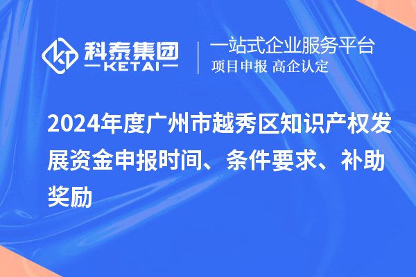 2024年度廣州市越秀區知識產權發展資金申報時間、條件要求、補助獎勵