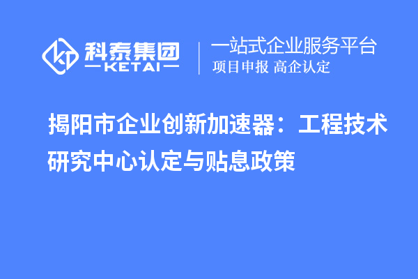 揭陽市企業創新加速器：工程技術研究中心認定與貼息政策