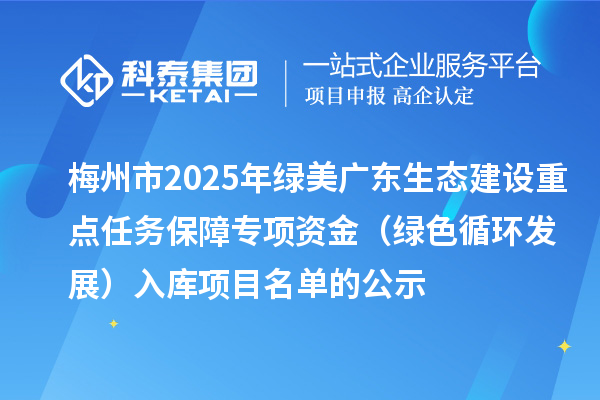 梅州市2025年綠美廣東生態(tài)建設(shè)重點(diǎn)任務(wù)保障專項(xiàng)資金（綠色循環(huán)發(fā)展）入庫(kù)項(xiàng)目名單的公示