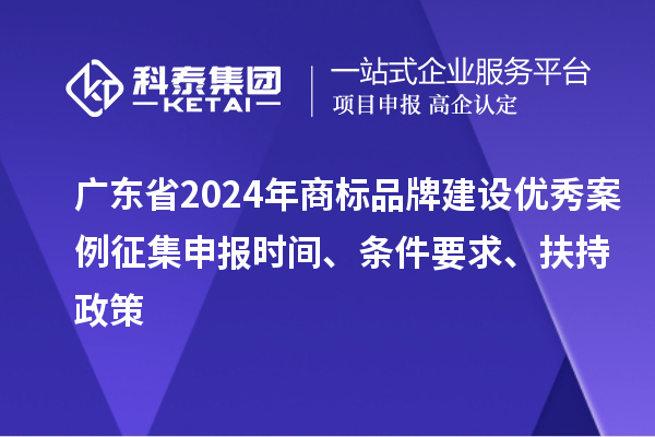 廣東省2024年商標品牌建設優(yōu)秀案例征集申報時間、條件要求、扶持政策