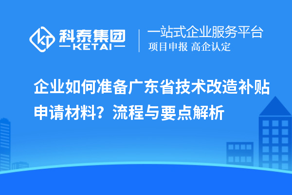 企業如何準備廣東省技術改造補貼申請材料？流程與要點解析